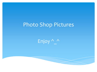 Photo Shop Pictures

     Enjoy ^_^
 