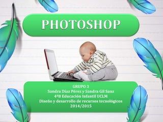 GRUPO 3
Sandra Díaz Pérez y Sandra Gil Sanz
4ºB Educación Infantil UCLM
Diseño y desarrollo de recursos tecnológicos
2014/2015