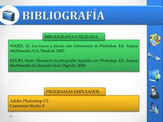 WARD, Al. Los trucos y efectos más interesantes de Photoshop. Ed. Anaya
Multimedia S.A. Madrid, 2003
KELBY, Scott. Manipula tus fotografías digitales con Photoshop. Ed. Anaya
Multimedia (Colección Ocio Digital). 2004
Adobe Photoshop CS
Camstasia Studio 8
BIBLIOGRAFÍA UTILIZADA
PROGRAMAS EMPLEADOS
