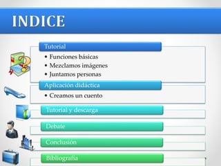 • Funciones básicas
• Mezclamos imágenes
• Juntamos personas
Tutorial
• Creamos un cuento
Aplicación didáctica
Tutorial y descarga
Debate
Conclusión
Bibliografía