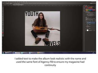 I added text to make the album look realistic with the name and
used the same font of Agency FB to ensure my magazine had
continuity
 