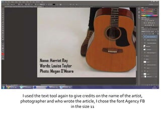 I used the text tool again to give credits on the name of the artist,
photographer and who wrote the article, I chose the fontAgency FB
in the size 11
 