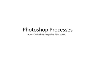Photoshop Processes
 How I created my magazine front cover.
 
