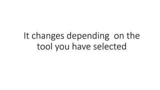 It changes depending on the
tool you have selected
 