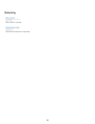 Selecting
Refine a selection
Infinite Skills (Aug. 9, 2012)
video-tutorial
Refine a selection or mask edge
Selecting areas of a photo
video2brain (May. 7, 2012)
video-tutorial
Discover the basic building block of image editing.
322
 