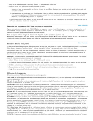 Volver al principio 
Volver al principio 
1. Haga clic en la ficha del panel Color o elija Ventana > Color para ver el panel Color. 
2. Elija una opción para seleccionar un color compatible con Web: 
Seleccione Hacer curva compatible con Web en el menú del panel Color. Cualquier color que elija con esta opción seleccionada será 
compatible con Web. 
Elija Reguladores de colores web en el menú del panel Color. Por defecto, al arrastrar los reguladores de colores web, éstos se ajustan 
a los colores compatibles con Web (representados por marcas). Para omitir la selección de colores compatibles con Web, pulse Alt 
(Windows) u Opción (Mac OS) y arrastre los reguladores. 
Si selecciona un color no web, aparece un cubo de alerta sobre la curva de color a la izquierda del panel Color. Haga clic en el cubo de 
alerta para seleccionar el color web más próximo. 
Selección del equivalente CMYK de un color no imprimible 
Algunos colores de los modelos de color RGB, HSB y Lab no se pueden imprimir al estar fuera de gama o no disponer de equivalentes en el 
modelo CMYK. Si elige un color no imprimible en el Selector de color de Adobe o en el panel Color, aparece un triángulo de alerta. Bajo el 
triángulo, una muestra presenta el equivalente CMYK más próximo. 
Nota: en el panel Color, el triángulo de alerta no está disponible si utiliza reguladores de colores web. 
Para elegir el equivalente CMYK más próximo, haga clic en el triángulo de alerta del cuadro de diálogo Selector de color o del panel Color. 
El espacio de trabajo CMYK actual definido en el cuadro de diálogo Ajustes de color determina los colores imprimibles. 
Selección de una tinta plana 
El Selector de color de Adobe permite seleccionar colores de PANTONE MATCHING SYSTEM®, Trumatch® Swatching System™, Focoltone® 
Colour System, el sistema Toyo Color Finder™ 1050, el sistema ANPA-Color™, el sistema de color HKS® y DIC Color Guide. 
Para garantizar que el color final de la salida impresa es el deseado, póngase en contacto con la imprenta o el servicio de impresión y elija los 
colores en función de una muestra de color impresa. Los fabricantes recomiendan cada año un nuevo libro de muestras para compensar el 
desvanecimiento de las tintas y otros deterioros. 
Importante: Photoshop imprime tintas planas en placas CMYK (cuatricromía) en todos los modos de imagen excepto Duotono. Para imprimir 
placas de tintas planas reales, cree canales de tintas planas. 
1. Abra el Selector de color de Adobe y haga clic en Bibliotecas de colores. 
El cuadro de diálogo Colores a medida muestra el color más próximo al color actualmente seleccionado en el Selector de color de Adobe. 
2. En Libro, seleccione una biblioteca de color. Consulte a continuación las descripciones de las bibliotecas de color. 
3. Busque el color que desea introduciendo el número de tinta o arrastrando los triángulos por la barra de desplazamiento. 
4. Haga clic en la muestra del color deseado de la lista. 
Bibliotecas de tintas planas 
El Selector de color de Adobe admite los sistemas de color siguientes: 
Color ANPA Se utiliza habitualmente en aplicaciones para periódicos. El catálogo ANPA-COLOR ROP Newspaper Color Ink Book contiene 
muestras de los colores ANPA. 
DIC, guía de color Se utiliza comúnmente para proyectos de impresión en Japón. Para obtener más información, póngase en contacto con 
Dainippon Ink & Chemicals, Inc. en Tokio, Japón. 
FOCOLTONE Consta de 763 colores CMYK. Los colores Focoltone ayudan a evitar problemas de reventado y registro en la preimpresión al 
mostrar las sobreimpresiones que forman los colores. En Focoltone hay disponible un libro de muestras con especificaciones de las cuatricromías 
y las tintas planas, un diagrama de sobreimpresiones y un libro de tiras recortables (chips) para marcar composiciones. Para obtener más 
información, póngase en contacto con Focoltone International, Ltd., en Stafford, Reino Unido. 
Muestras HKS Se utiliza para proyectos de impresión en Europa. Cada color tiene un equivalente CMYK especificado. Puede seleccionar entre 
HKS E (para papel continuo), HKS K (para papel de dibujo satinado), HKS N (para papel normal) y HKS Z (para papel de prensa). Hay 
disponibles muestras de color para cada escala. Se han añadido catálogos y muestras de HKS Process al menú de sistemas de colores. 
PANTONE® Colores que se utilizan para la reproducción de tintas planas. PANTONE MATCHING SYSTEM puede interpretar 1114 colores. Las 
guías de colores y los catálogos de tiras recortables (chips) de PANTONE se imprimen en papel estucado, papel sin estucar y papel mate para 
garantizar la visualización precisa del resultado impreso y un mejor control al imprimir. Puede imprimir un color PANTONE uniforme en CMYK. 
Para comparar un color PANTONE uniforme con la equivalencia de cuatricromía más cercana, use la guía PANTONE Solid to Process. Los 
porcentajes de tinta de la trama CMYK se imprimen en cada color. Para obtener más información, póngase en contacto con Pantone, Inc. en 
Carlstadt, NJ, EE.UU. (www.pantone.com). 
TOYO Color Finder 1050 Consta de más de 1.000 colores basados en las tintas de impresión de uso más común en Japón. Se han añadido el 
catálogo TOYO Process Color Finder y muestras al menú de sistemas de colores. El catálogo TOYO Color Finder 1050 Book contiene muestras 
impresas de colores Toyo y puede encontrarse en establecimientos de artes gráficas e impresoras. Para obtener más información, póngase en 
contacto con Toyo Ink Manufacturing Co., Ltd., en Tokio, Japón. 
TRUMATCH Proporciona equivalencias predecibles de color CMYK con más de 2000 colores generados por ordenador. Los colores Trumatch 
 