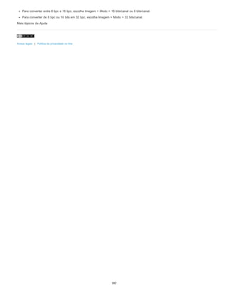 Para converter entre 8 bpc e 16 bpc, escolha Imagem > Modo > 16 bits/canal ou 8 bits/canal.
Para converter de 8 bpc ou 16 bits em 32 bpc, escolha Imagem > Modo > 32 bits/canal.
Mais tópicos da Ajuda
Avisos legais | Política de privacidade on-line
182
 