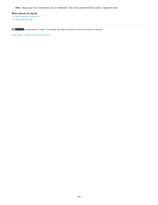 As publicações no Twitter™ e Facebook não estão licenciadas nos termos da Creative Commons.
Aviso Legal | Política de Privacidade On-line
Nota: depois que uma máscara de vetor é rasterizada, não é mais possível fazê-la voltar a objeto de vetor.
Mais tópicos da Ajuda
Sobre máscaras e canais alfa
Aplicar filtros de vídeo
276
 