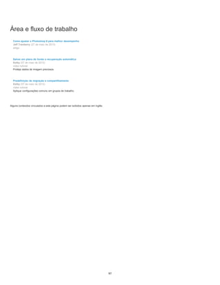 Área e fluxo de trabalho
Como ajustar o Photoshop 6 para melhor desempenho
Jeff Tranberry (27 de maio de 2013)
artigo
Salvar em plano de fundo e recuperação automática
Kelby (07 de maio de 2012)
vídeo tutorial
Proteja dados de imagem preciosos.
Predefinição de migração e compartilhamento
Kelby (07 de maio de 2012)
vídeo tutorial
Aplique configurações comuns em grupos de trabalho.
Alguns conteúdos vinculados a esta página podem ser exibidos apenas em inglês.
97
 