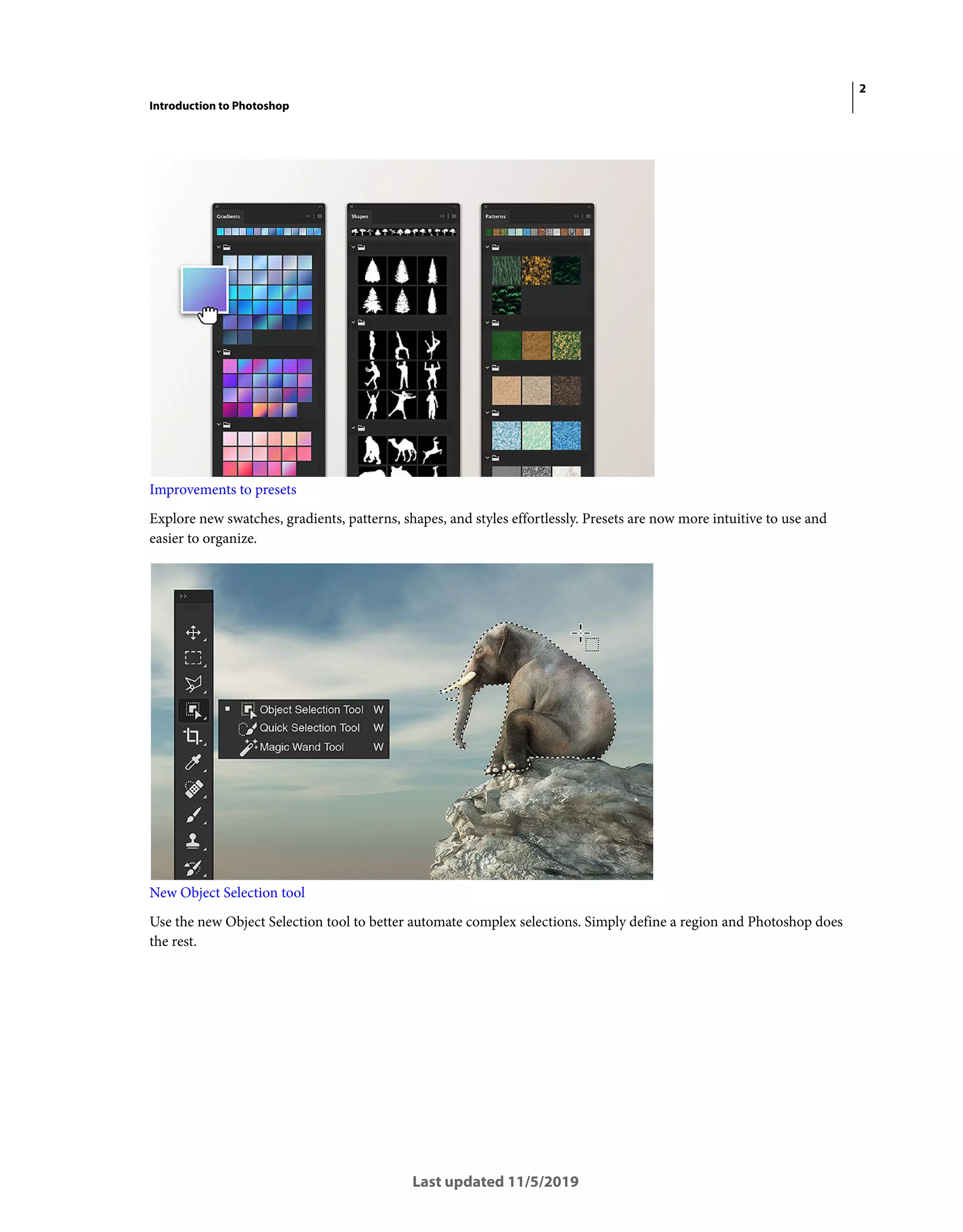 2
Introduction to Photoshop
Last updated 11/5/2019
Improvements to presets
Explore new swatches, gradients, patterns, shapes, and styles effortlessly. Presets are now more intuitive to use and
easier to organize.
New Object Selection tool
Use the new Object Selection tool to better automate complex selections. Simply define a region and Photoshop does
the rest.
 