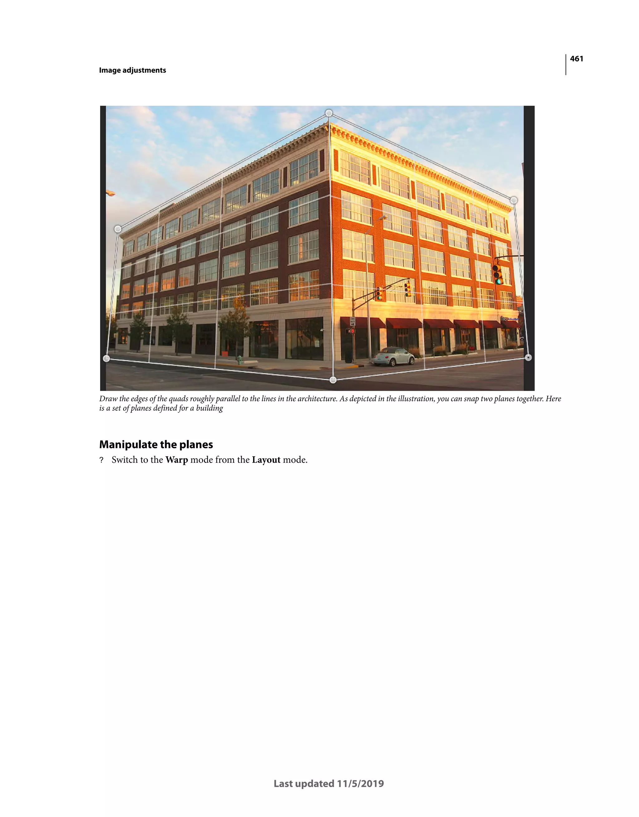 461
Image adjustments
Last updated 11/5/2019
Draw the edges of the quads roughly parallel to the lines in the architecture. As depicted in the illustration, you can snap two planes together. Here
is a set of planes defined for a building
Manipulate the planes
? Switch to the Warp mode from the Layout mode.
 