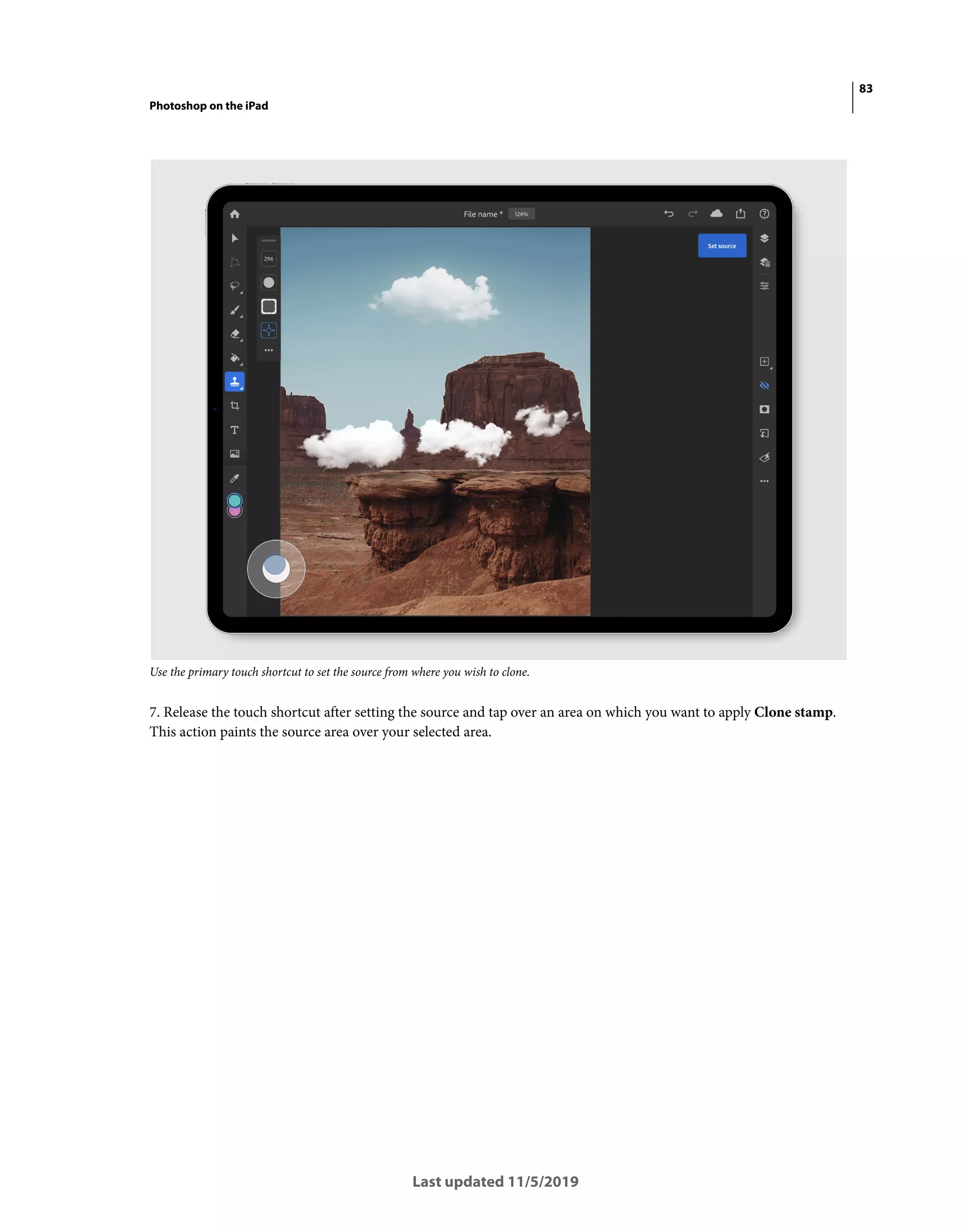 83
Photoshop on the iPad
Last updated 11/5/2019
Use the primary touch shortcut to set the source from where you wish to clone.
7. Release the touch shortcut after setting the source and tap over an area on which you want to apply Clone stamp.
This action paints the source area over your selected area.
 