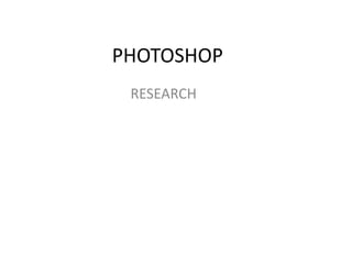 PHOTOSHOP
 RESEARCH
 