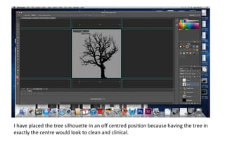 I have placed the tree silhouette in an off centred position because having the tree in
exactly the centre would look to clean and clinical.
 