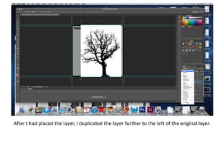 After I had placed the layer, I duplicated the layer further to the left of the original layer.
 