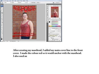 After creating my masthead, I added my main cover line to the front cover.  I made the colour red so it would anchor with the masthead.Ialso used an