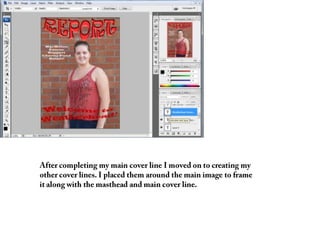 After completing my main cover line I moved on to creating my other cover lines. I placed them around the main image to frame it along with the masthead and main cover line. 