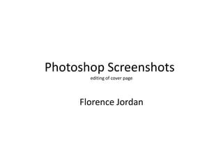 Photoshop Screenshots
       editing of cover page




     Florence Jordan
 