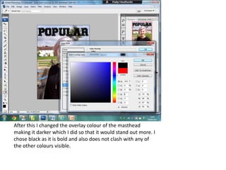 After this I changed the overlay colour of the masthead
making it darker which I did so that it would stand out more. I
chose black as it is bold and also does not clash with any of
the other colours visible.
 