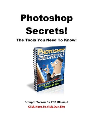 Photoshop
  Secrets!
The Tools You Need To Know!




   Brought To You By PSD Blowout
     Click Here To Visit Our Site
 