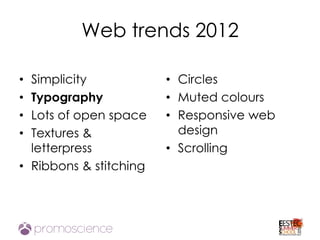 Web trends 2012

• Simplicity            • Circles
• Typography            • Muted colours
• Lots of open space    • Responsive web
• Textures &              design
  letterpress           • Scrolling
• Ribbons & stitching
 