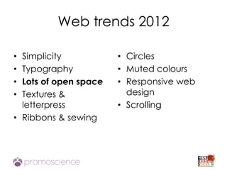 Web trends 2012

• Simplicity           • Circles
• Typography           • Muted colours
• Lots of open space   • Responsive web
• Textures &             design
  letterpress          • Scrolling
• Ribbons & sewing
 