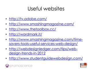 Useful websites
• http://tv.adobe.com/
• http://www.smashingmagazine.com/
• http://www.thetoolbox.cc/
• http://wordmark.it/
• http://www.smashingmagazine.com/time-
  savers-tools-useful-services-web-design/
• http://webdesignledger.com/tips/web-
  design-trends-in-2012
• http://www.studentguidewebdesign.com/
 