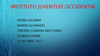 INSTITUTO JUVENTUD OCCIDENTAL
INGRID ESCOBAR
RAMÓN ALVARADO
TERCERO CARRERA NOCTURNO
FLORIDA COPAN
17 DE ABRIL 2017
 