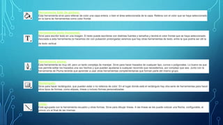Herramienta bote de pintura:
Esta herramienta sirve para rellenar de color una capa entera, o bien el área seleccionada de la capa. Rellena con el color que se haya seleccionado
en la barra de herramientas como color frontal.
Herramienta texto horizontal:
Sirve para escribir texto en una imagen. El texto puede escribirse con distintas fuentes y tamaños y tendrá el color frontal que se haya seleccionado.
Asociada a esta herramienta (si hacemos clic con pulsación prolongada) veremos que hay otras herramientas de texto, entre la que podría ser útil la
de texto vertical.
Herramienta pluma:
Esta herramienta es muy útil, pero un tanto compleja de manejar. Sirve para hacer trazados de cualquier tipo, curvos o poligonales. Lo bueno es que
nos permite editar los trazados una vez hechos y que pueden ajustarse a cualquier recorrido que necesitemos, por complejo que sea. Junto con la
herramienta de Pluma tendrás que aprender a usar otras herramientas complementarias que forman parte del mismo grupo.
Rectángulo:
Sirve para hacer rectángulos, que pueden estar o no rellenos de color. En el lugar donde está el rectángulo hay otra serie de herramientas para hacer
otros tipos de formas, como elipses, líneas o incluso formas personalizadas.
Línea:
Está agrupada con la herramienta recuadro y otras formas. Sirve para dibujar líneas. A las líneas se les puede colocar una flecha, configurable, al
princio y/o al final de las mismas.
 