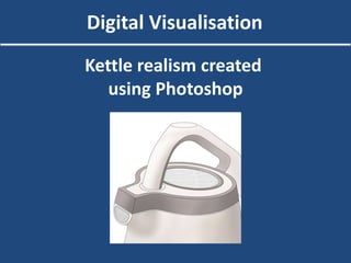 Digital Visualisation
Kettle realism created
using Photoshop
 