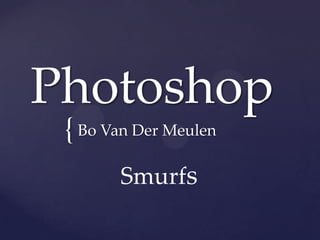 Photoshop
 { Bo Van Der Meulen
        Smurfs
 