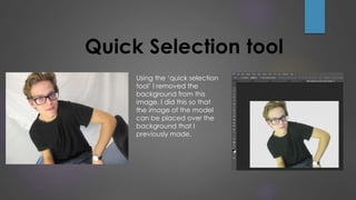 Using the ‘quick selection
tool’ I removed the
background from this
image. I did this so that
the image of the model
can be placed over the
background that I
previously made.
Quick Selection tool
 