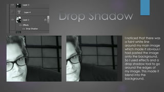 I noticed that there was
a faint white line
around my main image
which made it obvious I
had pasted the image
onto the background.
So I used effects and a
drop shadow tool to go
around the edges of
my image. This made it
blend into the
background.
 