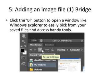 5: Adding an image file (1) Bridge
• Click the ‘Br’ button to open a window like
Windows explorer to easily pick from your
saved files and access handy tools
 