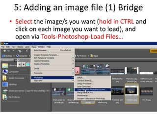 5: Adding an image file (1) Bridge
• Select the image/s you want (hold in CTRL and
click on each image you want to load), and
open via Tools-Photoshop-Load Files…
 