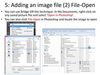 5: Adding an image file (2) File-Open
• You can use Bridge OR this technique. In My Documents, right-click on
any saved picture file and select ‘Open in Photoshop’.
• You can also click File-Open in Photoshop and locate the image to open
 