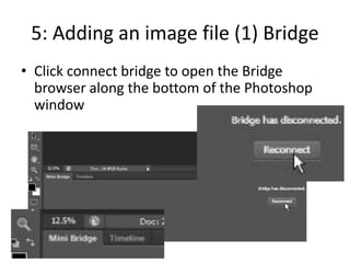 5: Adding an image file (1) Bridge
• Click connect bridge to open the Bridge
browser along the bottom of the Photoshop
window
 
