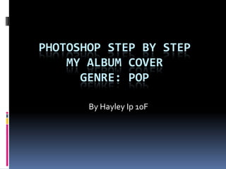 PHOTOSHOP STEP BY STEP
    MY ALBUM COVER
      GENRE: POP

       By Hayley Ip 10F
 