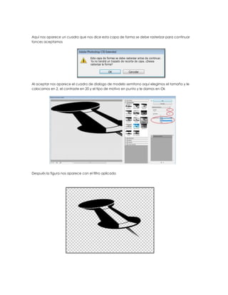 Aquí nos aparece un cuadro que nos dice esta capa de forma se debe rasterizar para continuar
tonces aceptamos




Al aceptar nos aparece el cuadro de dialogo de modelo semitono aquí elegimos el tamaño y le
colocamos en 2, el contraste en 20 y el tipo de motivo en punto y le damos en Ok




Después la figura nos aparece con el filtro aplicado
 