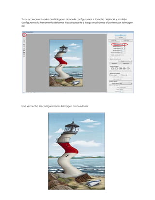 Y nos aparece el cuadro de dialogo en donde le configuramos el tamaño de pincel y también
configuramos la herramienta deformar hacia adelante y luego arrastramos el puntero por la imagen
así




Una vez hecho las configuraciones la imagen nos queda así
 