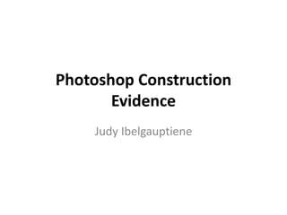 Photoshop Construction
Evidence
Judy Ibelgauptiene
 