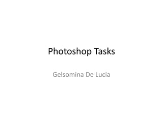 Photoshop Tasks
Gelsomina De Lucia
 