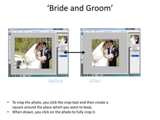 ‘Bride and Groom’
• To crop the photo, you click the crop tool and then create a
square around the place which you want to keep.
• When drawn, you click on the photo to fully crop it.
 