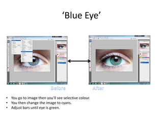 ‘Blue Eye’
• You go to image then you'll see selective colour.
• You then change the image to cyans.
• Adjust bars until eye is green.
 