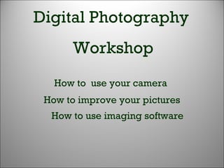 Digital Photography Workshop How to improve your pictures How to use imaging software How to  use your camera 