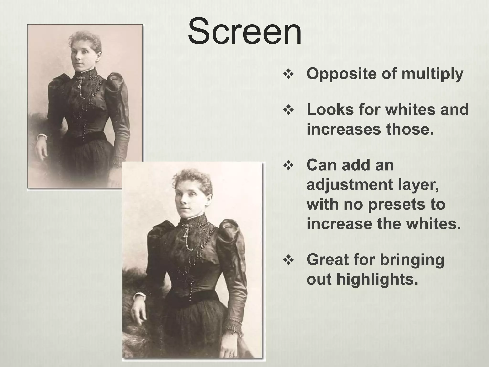 Screen
 Opposite of multiply
 Looks for whites and
increases those.
 Can add an
adjustment layer,
with no presets to
increase the whites.
 Great for bringing
out highlights.
 