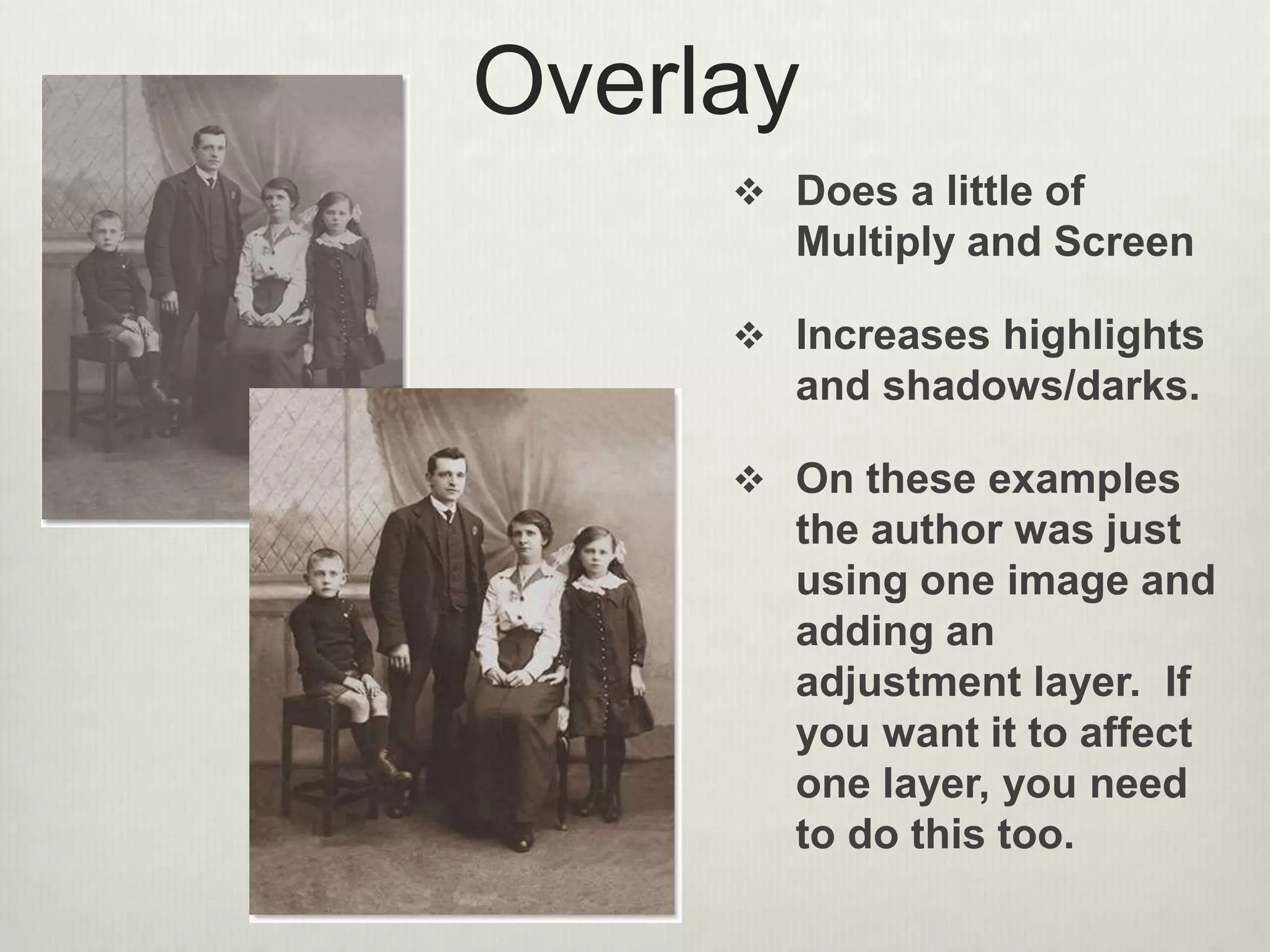 Overlay
 Does a little of
Multiply and Screen
 Increases highlights
and shadows/darks.
 On these examples
the author was just
using one image and
adding an
adjustment layer. If
you want it to affect
one layer, you need
to do this too.
 