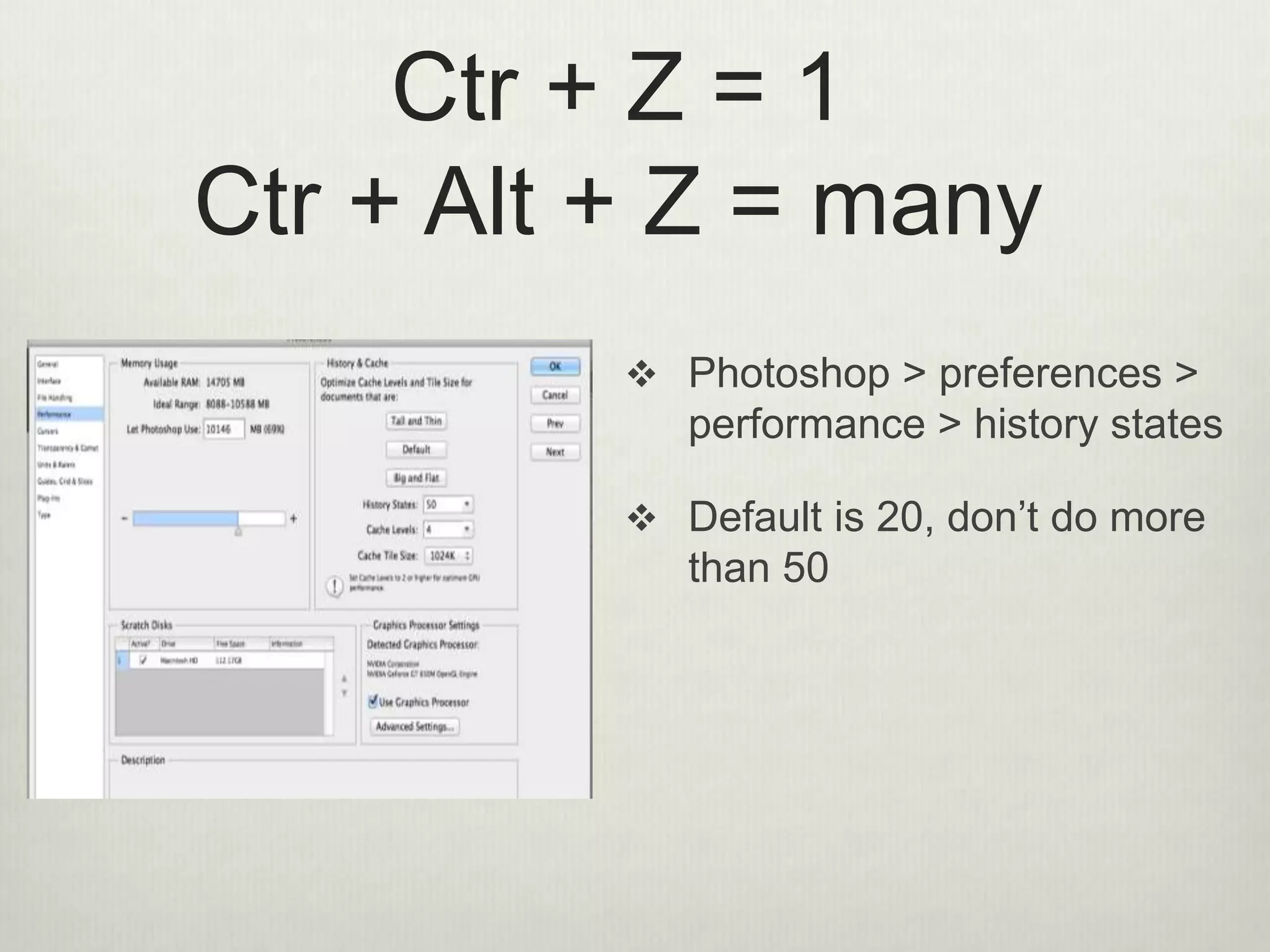 Ctr + Z = 1
Ctr + Alt + Z = many
 Photoshop > preferences >
performance > history states
 Default is 20, don’t do more
than 50
 