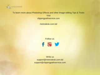 To learn more about Photoshop Effects and other Image editing Tips & Tricks
Visit
clippingpathservice.com
metrodesk.com.bd
Follow us 
 
Write us
support@metrodesk.com.bd
support@clippingpathservice.com
 