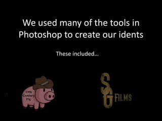 We used many of the tools in 
Photoshop to create our idents 
These included… 
 